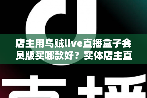 店主用乌贼live直播盒子会员版买哪款好？实体店主直播设备选购全指南