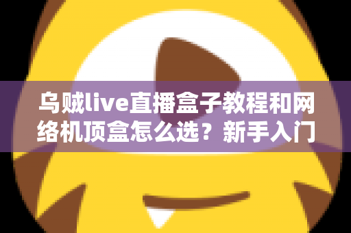乌贼live直播盒子教程和网络机顶盒怎么选？新手入门与选购避坑全攻略