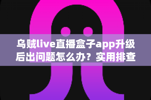 乌贼live直播盒子app升级后出问题怎么办？实用排查与解决全指南