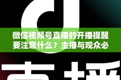 微信视频号直播的开播提醒要注意什么？主播与观众必看的开播提醒设置技巧与避坑全攻略