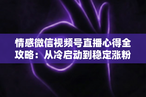 情感微信视频号直播心得全攻略：从冷启动到稳定涨粉的实战经验分享