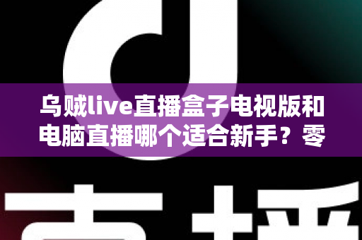 乌贼live直播盒子电视版和电脑直播哪个适合新手?零基础主播的入门设备选择全攻略 乌贼live直播盒子电视版和电脑直播哪个适合新手?零基础主播的入门设备选择全攻略