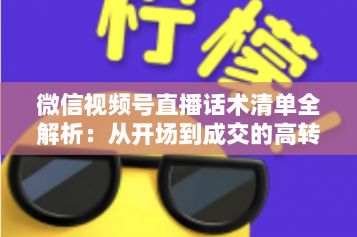 微信视频号直播话术清单全解析:从开场到成交的高转化实战指南 微信视频号直播话术清单全解析:从开场到成交的高转化实战指南
