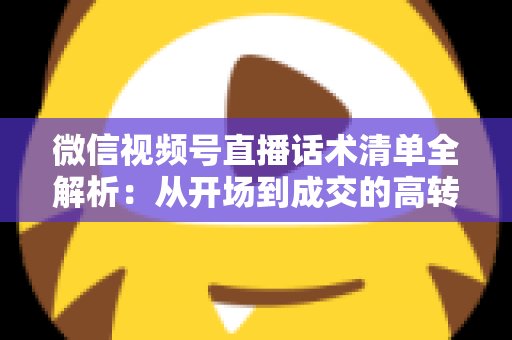 微信视频号直播话术清单全解析：从开场到成交的高转化实战指南