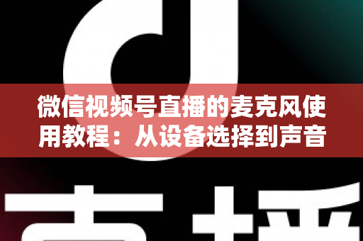 微信视频号直播的麦克风使用教程:从设备选择到声音调试的完整实战指南 微信视频号直播的麦克风使用教程:从设备选择到声音调试的完整实战指南