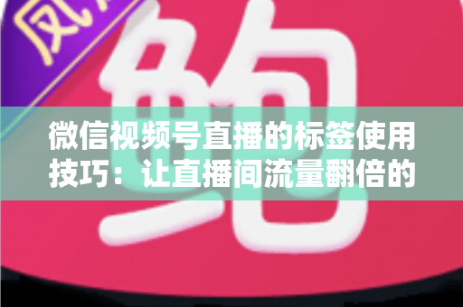 微信视频号直播的标签使用技巧：让直播间流量翻倍的实战指南