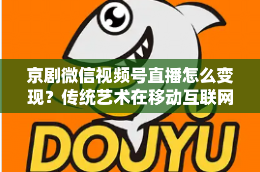 京剧微信视频号直播怎么变现?传统艺术在移动互联网时代的六大盈利路径全解析 京剧微信视频号直播怎么变现?传统艺术在移动互联网时代的六大盈利路径全解析