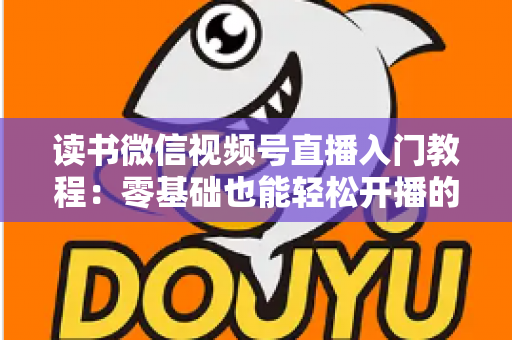 读书微信视频号直播入门教程：零基础也能轻松开播的完整指南