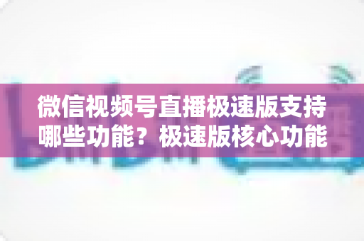 微信视频号直播极速版支持哪些功能?极速版核心功能全解析与开播实用指南 微信视频号直播极速版支持哪些功能?极速版核心功能全解析与开播实用指南