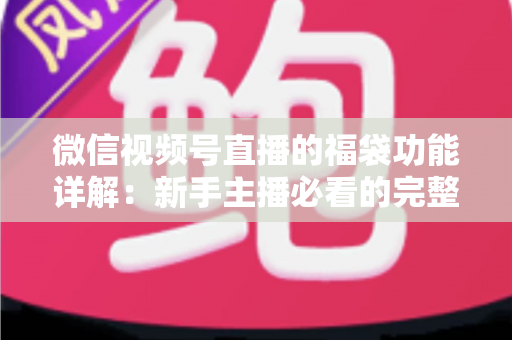 微信视频号直播的福袋功能详解:新手主播必看的完整玩法与运营指南 微信视频号直播的福袋功能详解:新手主播必看的完整玩法与运营指南