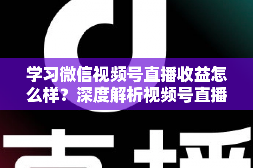 学习微信视频号直播收益怎么样？深度解析视频号直播赚钱模式与真实收益水平