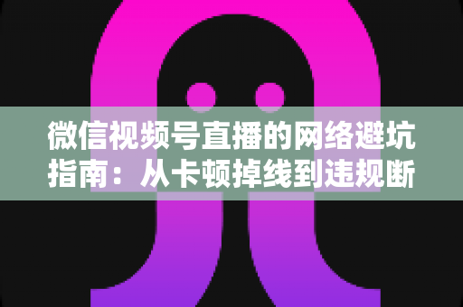 微信视频号直播的网络避坑指南:从卡顿掉线到违规断播,开播前必看的避雷干货全解析 微信视频号直播的网络避坑指南:从卡顿掉线到违规断播,开播前必看的避雷干货全解析