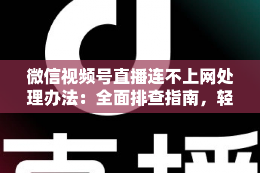 微信视频号直播连不上网处理办法:全面排查指南,轻松恢复直播连接 微信视频号直播连不上网处理办法:全面排查指南,轻松恢复直播连接