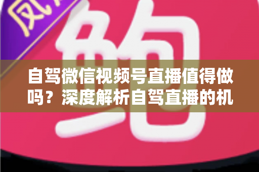 自驾微信视频号直播值得做吗?深度解析自驾直播的机遇、挑战与变现全攻略 自驾微信视频号直播值得做吗?深度解析自驾直播的机遇、挑战与变现全攻略