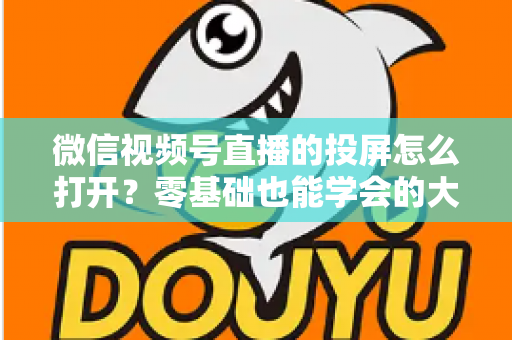 微信视频号直播的投屏怎么打开？零基础也能学会的大屏观看全攻略