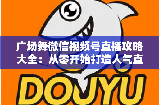 广场舞微信视频号直播攻略大全:从零开始打造人气直播间的新手实战指南 广场舞微信视频号直播攻略大全:从零开始打造人气直播间的新手实战指南