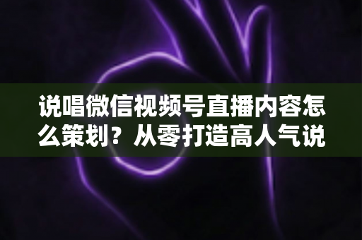 说唱微信视频号直播内容怎么策划？从零打造高人气说唱直播间的全流程实操指南