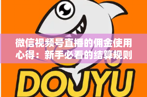 微信视频号直播的佣金使用心得：新手必看的结算规则、提现流程与增收实战指南