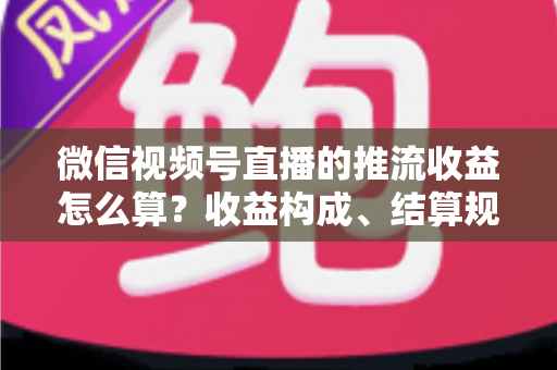 微信视频号直播的推流收益怎么算？收益构成、结算规则与变现技巧全解析