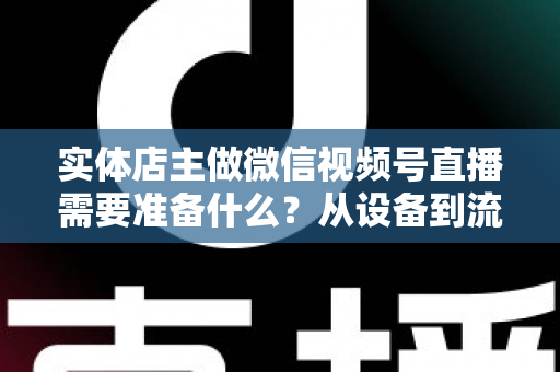 实体店主做微信视频号直播需要准备什么?从设备到流量的全流程筹备指南 实体店主做微信视频号直播需要准备什么?从设备到流量的全流程筹备指南