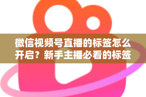 微信视频号直播的标签怎么开启？新手主播必看的标签设置教程与流量提升指南
