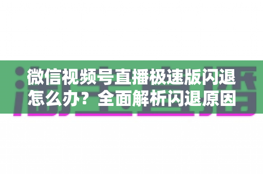 微信视频号直播极速版闪退怎么办？全面解析闪退原因与实用解决方法指南