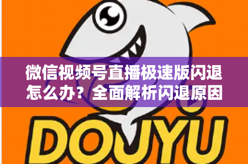 微信视频号直播极速版闪退怎么办？全面解析闪退原因与实用解决方法指南