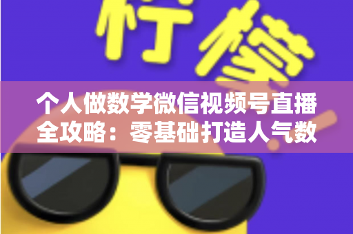 个人做数学微信视频号直播全攻略：零基础打造人气数学直播间的实战秘籍