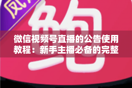 微信视频号直播的公告使用教程:新手主播必备的完整操作指南与实战技巧 微信视频号直播的公告使用教程:新手主播必备的完整操作指南与实战技巧