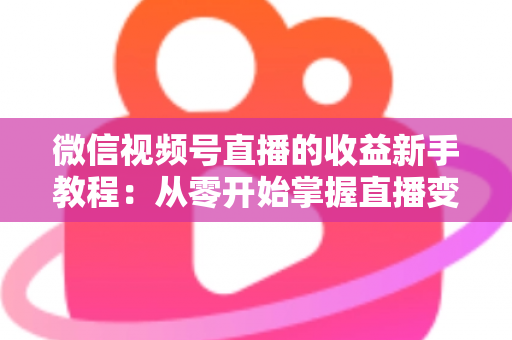 微信视频号直播的收益新手教程：从零开始掌握直播变现全流程
