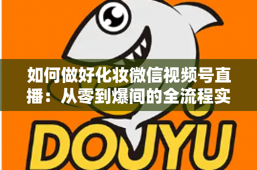 如何做好化妆微信视频号直播：从零到爆间的全流程实战指南与运营秘籍