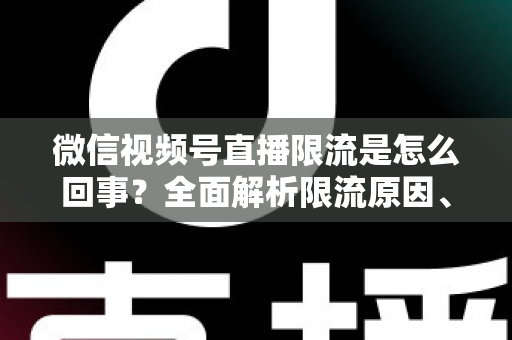 微信视频号直播限流是怎么回事?全面解析限流原因、自查方法与快速恢复技巧 微信视频号直播限流是怎么回事?全面解析限流原因、自查方法与快速恢复技巧