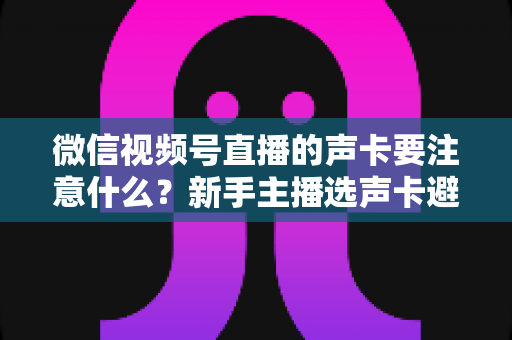 微信视频号直播的声卡要注意什么?新手主播选声卡避坑与音质提升全攻略 微信视频号直播的声卡要注意什么?新手主播选声卡避坑与音质提升全攻略