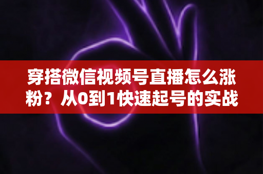 穿搭微信视频号直播怎么涨粉？从0到1快速起号的实战涨粉全攻略