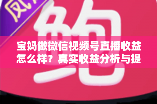 宝妈做微信视频号直播收益怎么样?真实收益分析与提升变现能力的实用指南 宝妈做微信视频号直播收益怎么样?真实收益分析与提升变现能力的实用指南