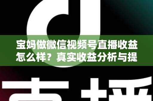 宝妈做微信视频号直播收益怎么样？真实收益分析与提升变现能力的实用指南