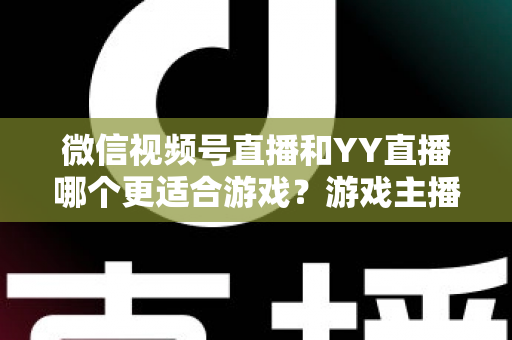 微信视频号直播和YY直播哪个更适合游戏?游戏主播平台选择深度对比指南 微信视频号直播和YY直播哪个更适合游戏?游戏主播平台选择深度对比指南
