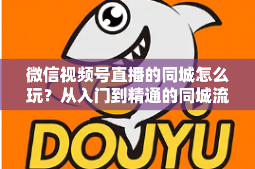 微信视频号直播的同城怎么玩？从入门到精通的同城流量运营实战指南