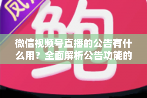 微信视频号直播的公告有什么用？全面解析公告功能的核心价值与实战技巧