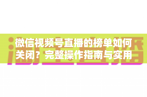 微信视频号直播的榜单如何关闭？完整操作指南与实用技巧解析
