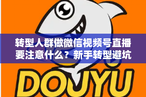 转型人群做微信视频号直播要注意什么？新手转型避坑指南与全流程实操干货