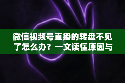 微信视频号直播的转盘不见了怎么办？一文读懂原因与解决方法，快速恢复直播间互动功能