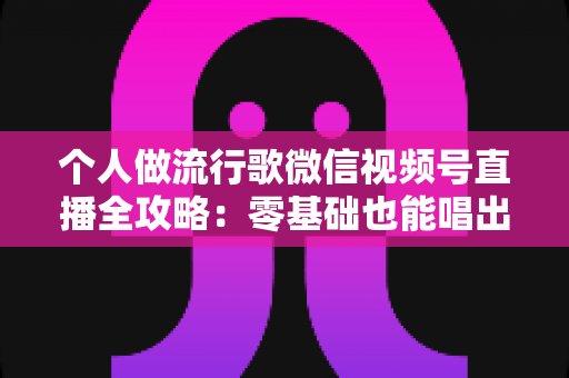 个人做流行歌微信视频号直播全攻略：零基础也能唱出人气的实战指南