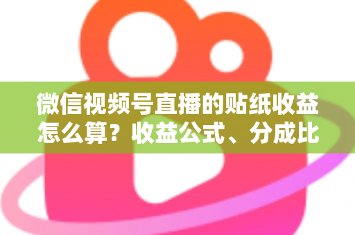 微信视频号直播的贴纸收益怎么算？收益公式、分成比例与提现规则全解析