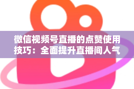 微信视频号直播的点赞使用技巧：全面提升直播间人气与互动的实战指南