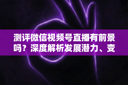 测评微信视频号直播有前景吗?深度解析发展潜力、变现路径与实战机遇 测评微信视频号直播有前景吗?深度解析发展潜力、变现路径与实战机遇