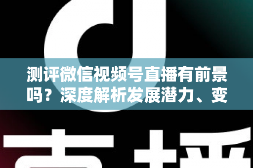 测评微信视频号直播有前景吗？深度解析发展潜力、变现路径与实战机遇