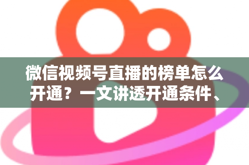 微信视频号直播的榜单怎么开通？一文讲透开通条件、操作步骤与排名提升技巧