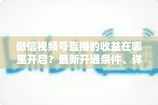 微信视频号直播的收益在哪里开启?最新开通条件、详细操作步骤与变现技巧全解析 微信视频号直播的收益在哪里开启?最新开通条件、详细操作步骤与变现技巧全解析