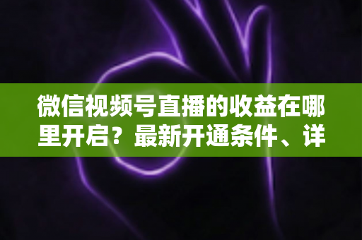 微信视频号直播的收益在哪里开启?最新开通条件、详细操作步骤与变现技巧全解析 微信视频号直播的收益在哪里开启?最新开通条件、详细操作步骤与变现技巧全解析